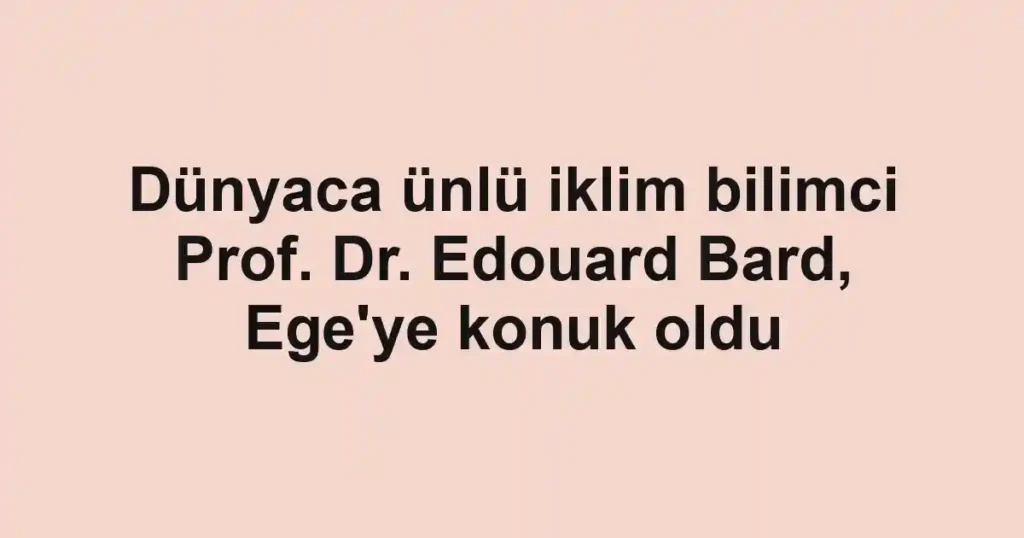 Dünyaca ünlü iklim bilimci Prof. Dr. Edouard Bard, Ege'ye konuk oldu