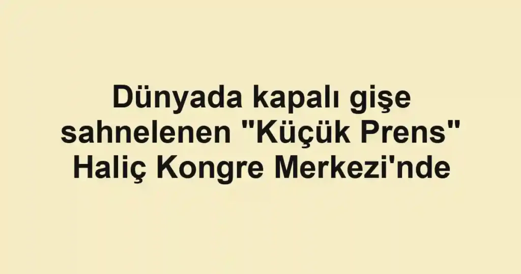 Dünyada kapalı gişe sahnelenen "Küçük Prens" Haliç Kongre Merkezi'nde