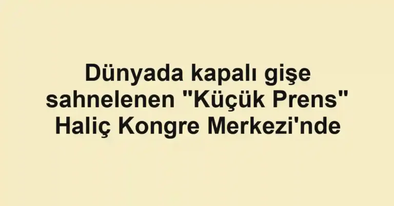 Dünyada kapalı gişe sahnelenen "Küçük Prens" Haliç Kongre Merkezi'nde