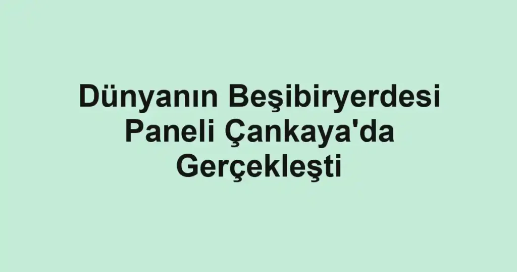 Dünyanın Beşibiryerdesi Paneli Çankaya'da Gerçekleşti