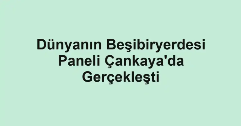 Dünyanın Beşibiryerdesi Paneli Çankaya'da Gerçekleşti