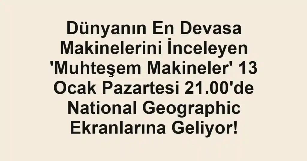 Dünyanın En Devasa Makinelerini İnceleyen 'Muhteşem Makineler' 13 Ocak Pazartesi 21.00'de National Geographic Ekranlarına Geliyor!