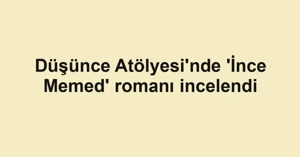 Düşünce Atölyesi'nde 'İnce Memed' romanı incelendi