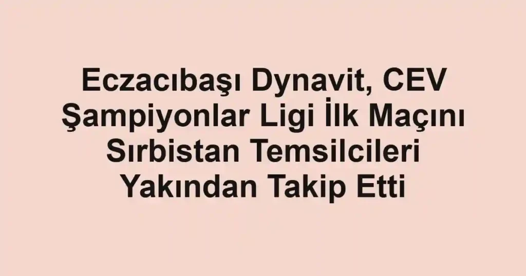 Eczacıbaşı Dynavit, CEV Şampiyonlar Ligi İlk Maçını Sırbistan Temsilcileri Yakından Takip Etti