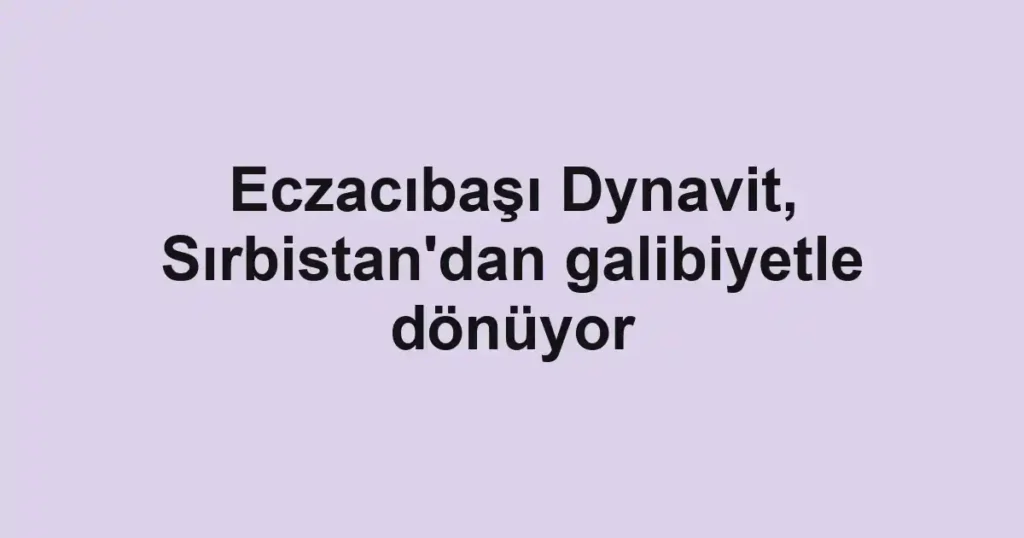 Eczacıbaşı Dynavit, Sırbistan'dan galibiyetle dönüyor