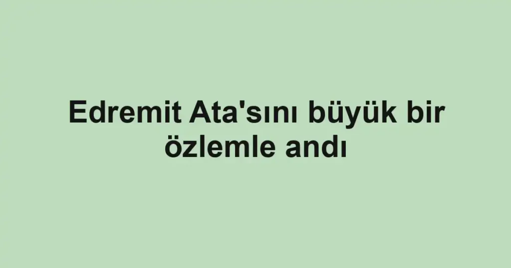 Edremit Ata'sını büyük bir özlemle andı