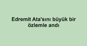 Edremit Ata'sını büyük bir özlemle andı