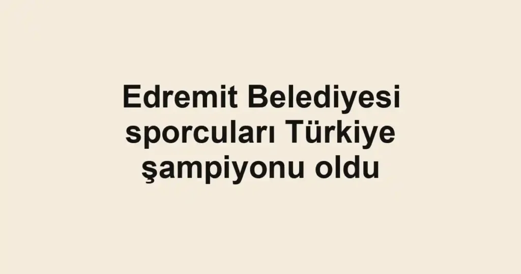 Edremit Belediyesi sporcuları Türkiye şampiyonu oldu