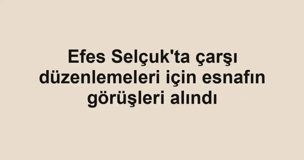 Efes Selçuk'ta çarşı düzenlemeleri için esnafın görüşleri alındı