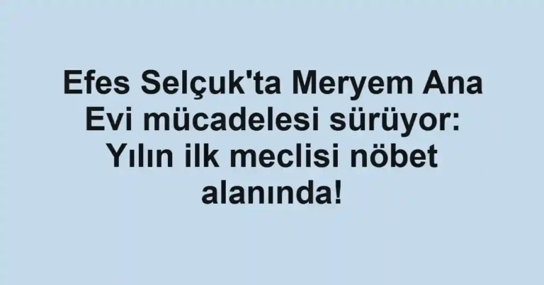 Efes Selçuk'ta Meryem Ana Evi mücadelesi sürüyor: Yılın ilk meclisi nöbet alanında!