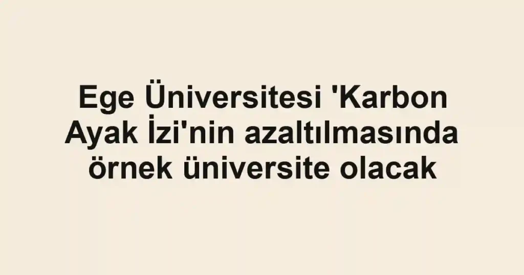 Ege Üniversitesi 'Karbon Ayak İzi'nin azaltılmasında örnek üniversite olacak