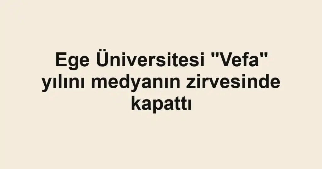 Ege Üniversitesi "Vefa" yılını medyanın zirvesinde kapattı