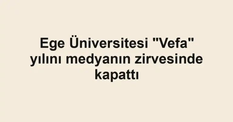 Ege Üniversitesi "Vefa" yılını medyanın zirvesinde kapattı