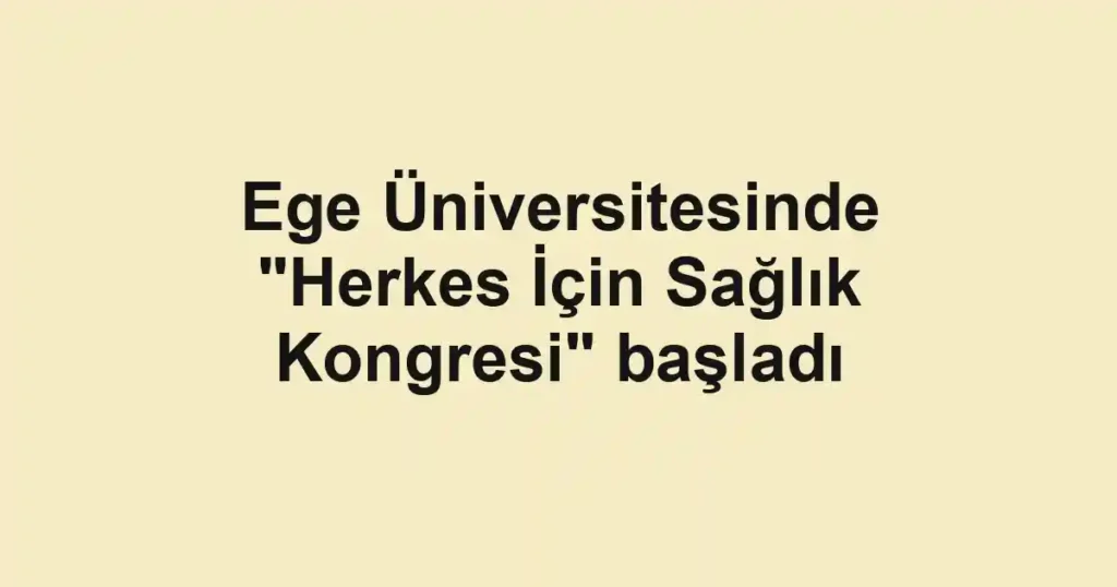 Ege Üniversitesinde "Herkes İçin Sağlık Kongresi" başladı