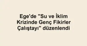 Ege'de "Su ve İklim Krizinde Genç Fikirler Çalıştayı" düzenlendi