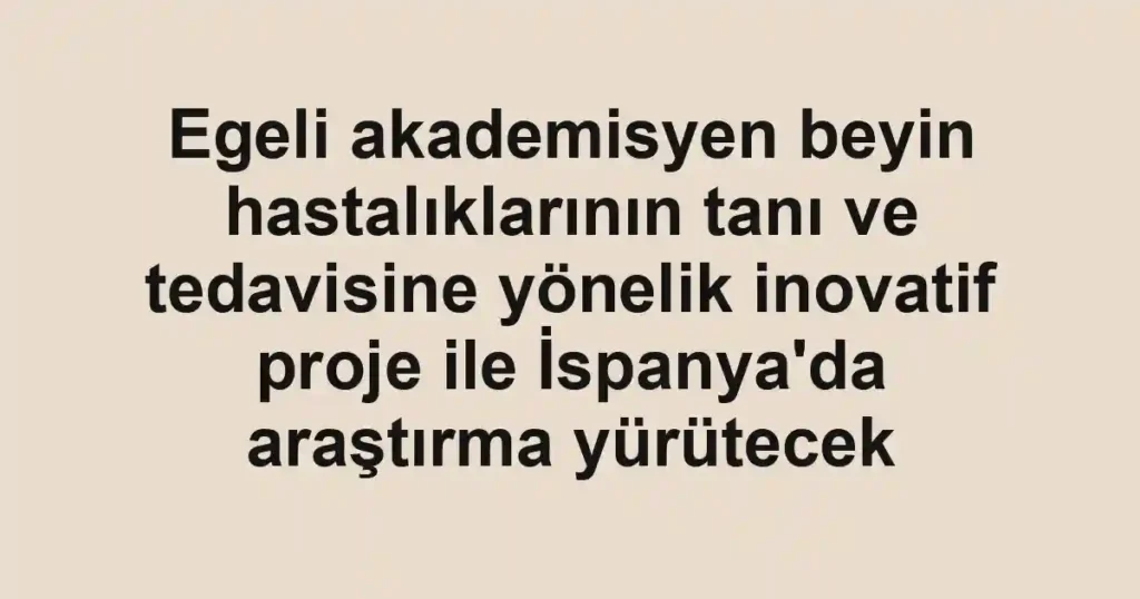 Egeli akademisyen beyin hastalıklarının tanı ve tedavisine yönelik inovatif proje ile İspanya'da araştırma yürütecek