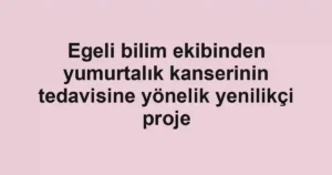 Egeli bilim ekibinden yumurtalık kanserinin tedavisine yönelik yenilikçi proje