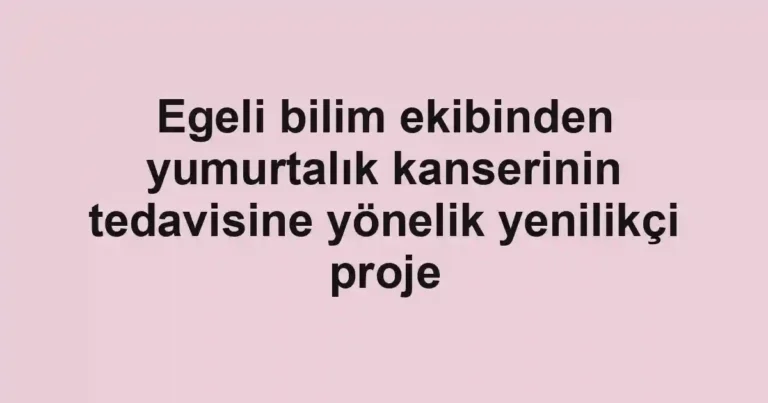 Egeli bilim ekibinden yumurtalık kanserinin tedavisine yönelik yenilikçi proje