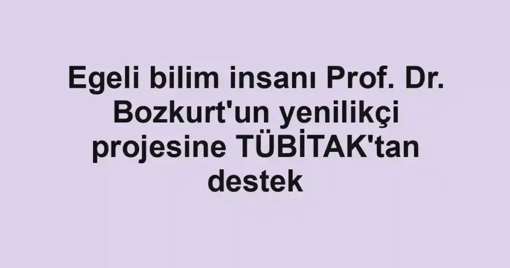 Egeli bilim insanı Prof. Dr. Bozkurt'un yenilikçi projesine TÜBİTAK'tan destek