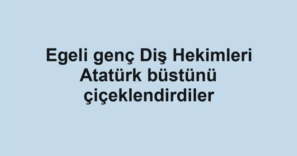 Egeli genç Diş Hekimleri Atatürk büstünü çiçeklendirdiler