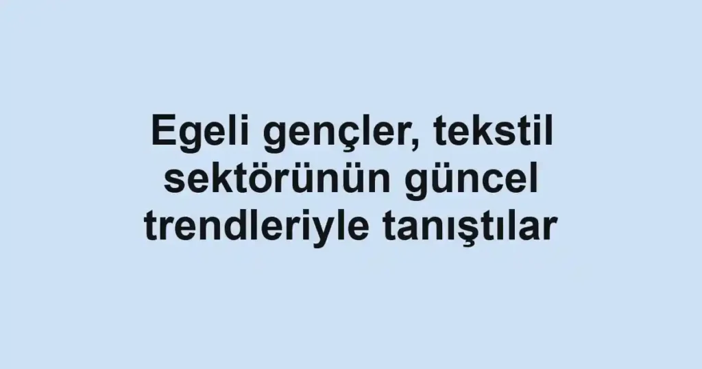 Egeli gençler, tekstil sektörünün güncel trendleriyle tanıştılar