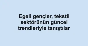 Egeli gençler, tekstil sektörünün güncel trendleriyle tanıştılar