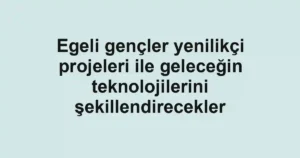 Egeli gençler yenilikçi projeleri ile geleceğin teknolojilerini şekillendirecekler