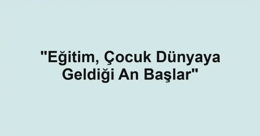 "Eğitim, Çocuk Dünyaya Geldiği An Başlar"