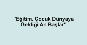 "Eğitim, Çocuk Dünyaya Geldiği An Başlar"