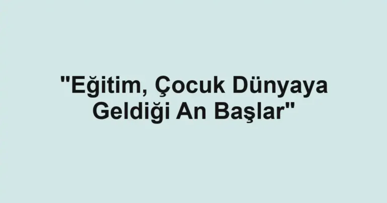 "Eğitim, Çocuk Dünyaya Geldiği An Başlar"