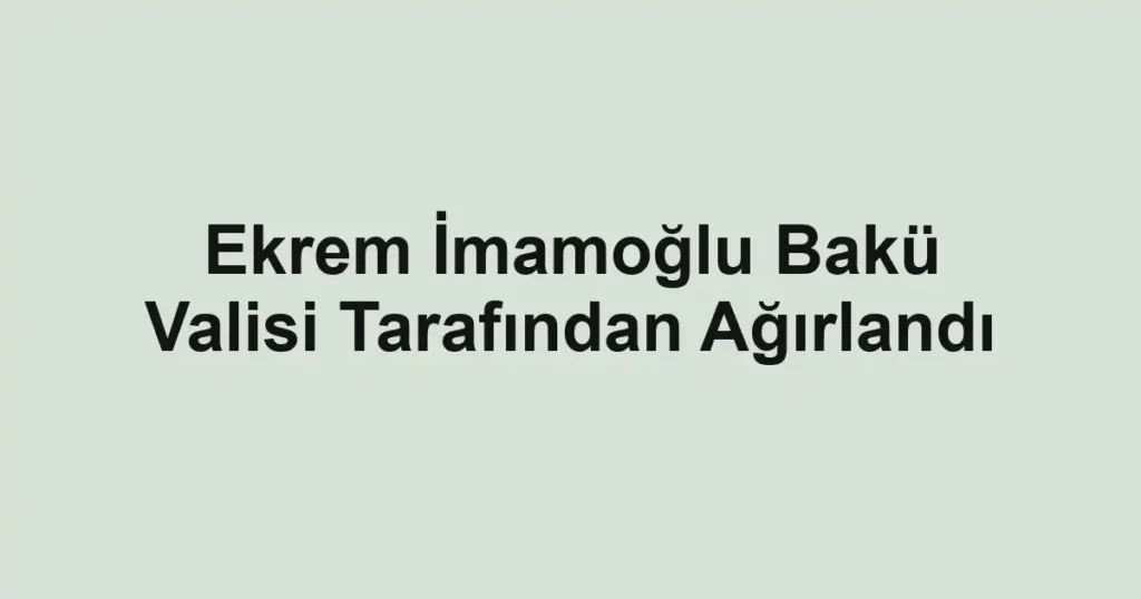 Ekrem İmamoğlu Bakü Valisi Tarafından Ağırlandı