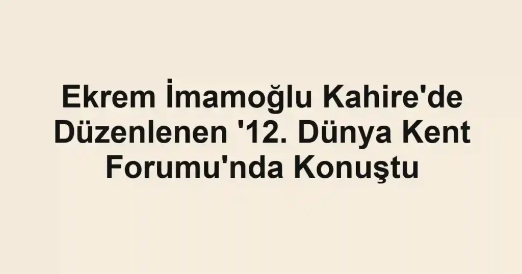 Ekrem İmamoğlu Kahire'de Düzenlenen '12. Dünya Kent Forumu'nda Konuştu