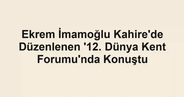 Ekrem İmamoğlu Kahire'de Düzenlenen '12. Dünya Kent Forumu'nda Konuştu