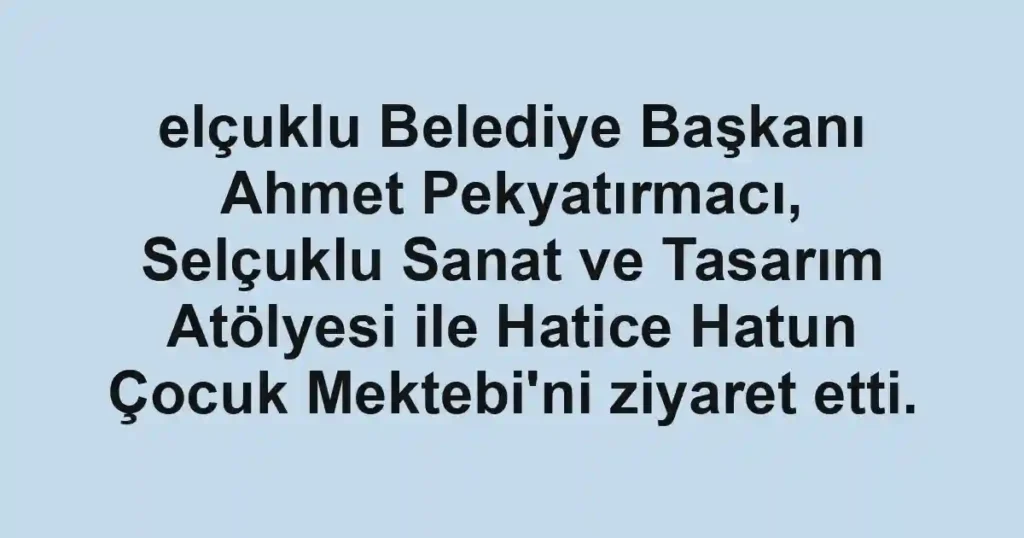 elçuklu Belediye Başkanı Ahmet Pekyatırmacı, Selçuklu Sanat ve Tasarım Atölyesi ile Hatice Hatun Çocuk Mektebi'ni ziyaret etti.