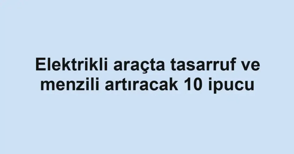Elektrikli araçta tasarruf ve menzili artıracak 10 ipucu