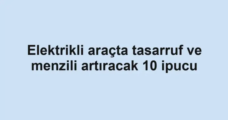 Elektrikli araçta tasarruf ve menzili artıracak 10 ipucu