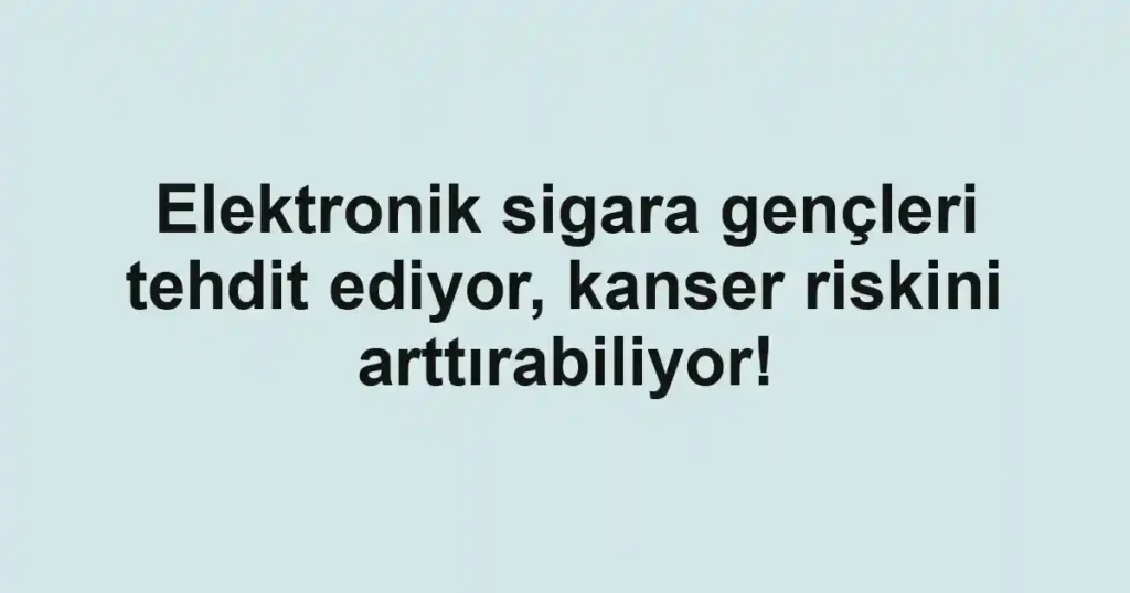 Elektronik sigara gençleri tehdit ediyor, kanser riskini arttırabiliyor!