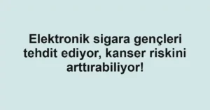 Elektronik sigara gençleri tehdit ediyor, kanser riskini arttırabiliyor!