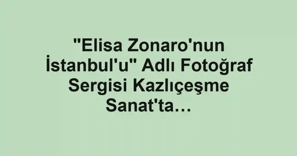 "Elisa Zonaro'nun İstanbul'u" Adlı Fotoğraf Sergisi Kazlıçeşme Sanat'ta…