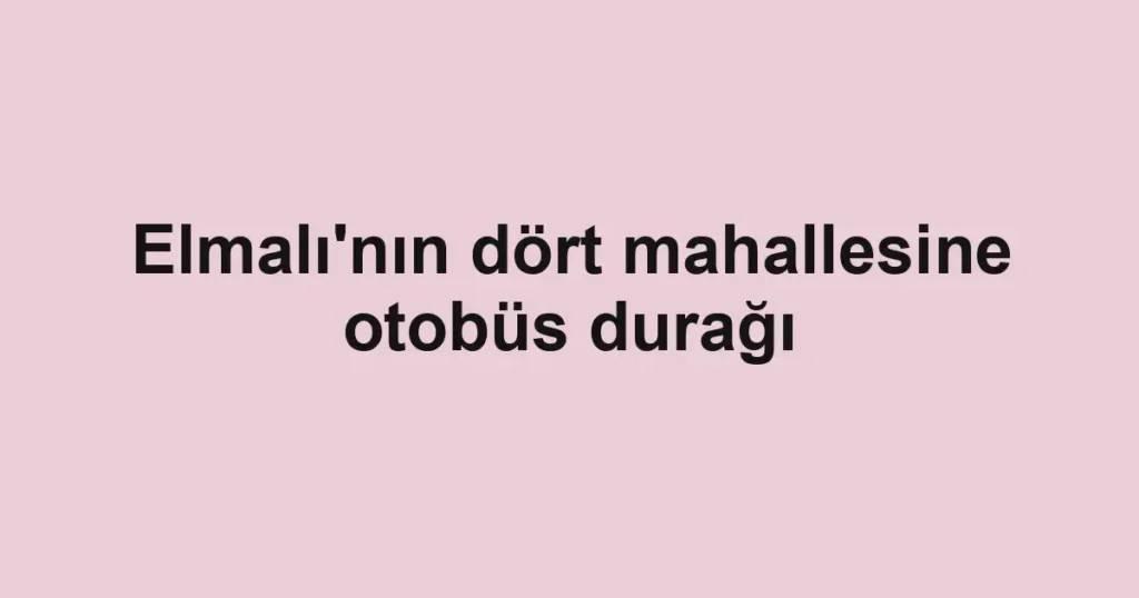 Elmalı'nın dört mahallesine otobüs durağı