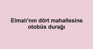 Elmalı'nın dört mahallesine otobüs durağı