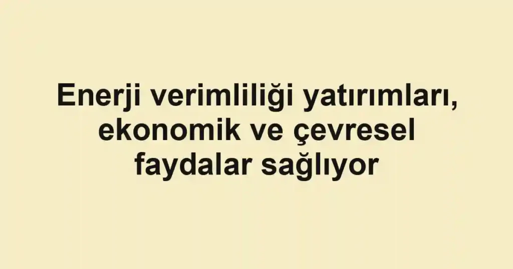 Enerji verimliliği yatırımları, ekonomik ve çevresel faydalar sağlıyor