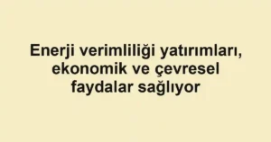 Enerji verimliliği yatırımları, ekonomik ve çevresel faydalar sağlıyor