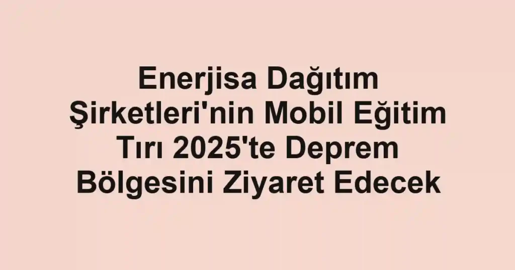 Enerjisa Dağıtım Şirketleri'nin Mobil Eğitim Tırı 2025'te Deprem Bölgesini Ziyaret Edecek