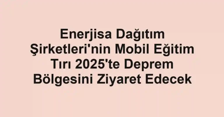 Enerjisa Dağıtım Şirketleri'nin Mobil Eğitim Tırı 2025'te Deprem Bölgesini Ziyaret Edecek