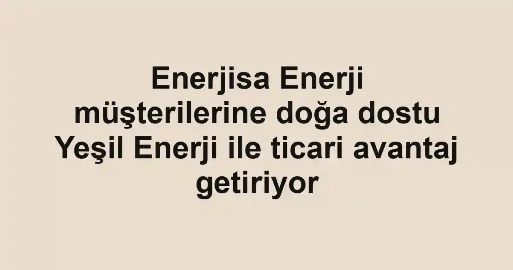 Enerjisa Enerji müşterilerine doğa dostu Yeşil Enerji ile ticari avantaj getiriyor