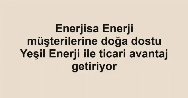 Enerjisa Enerji müşterilerine doğa dostu Yeşil Enerji ile ticari avantaj getiriyor