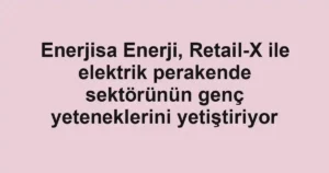 Enerjisa Enerji, Retail-X ile elektrik perakende sektörünün genç yeteneklerini yetiştiriyor