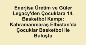 Enerjisa Üretim ve Güler Legacy'den Çocuklara 14. Basketbol Kampı: Kahramanmaraş Elbistan'da Çocuklar Basketbol ile Buluştu