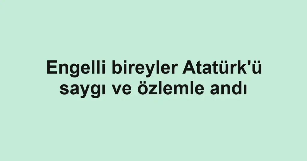 Engelli bireyler Atatürk'ü saygı ve özlemle andı